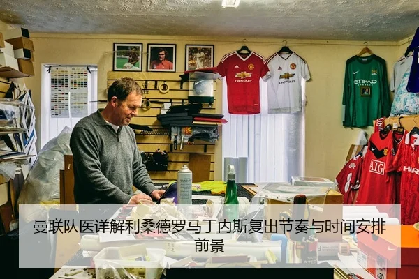 曼联队医详解利桑德罗马丁内斯复出节奏与时间安排前景