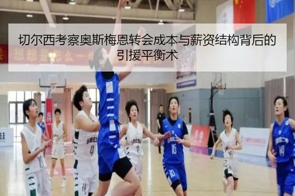切尔西考察奥斯梅恩转会成本与薪资结构背后的引援平衡术