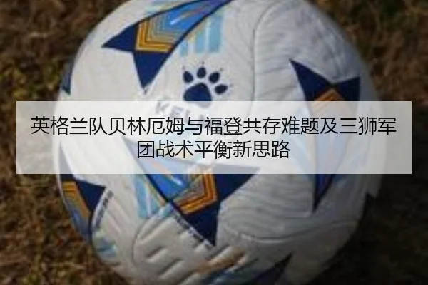 英格兰队贝林厄姆与福登共存难题及三狮军团战术平衡新思路