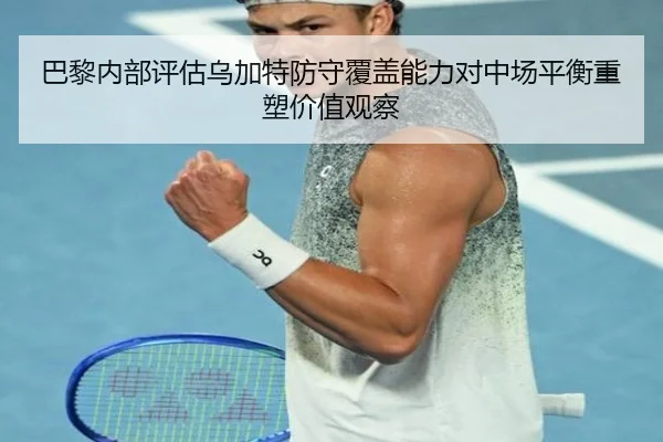 巴黎内部评估乌加特防守覆盖能力对中场平衡重塑价值观察