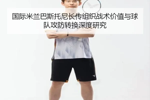 国际米兰巴斯托尼长传组织战术价值与球队攻防转换深度研究