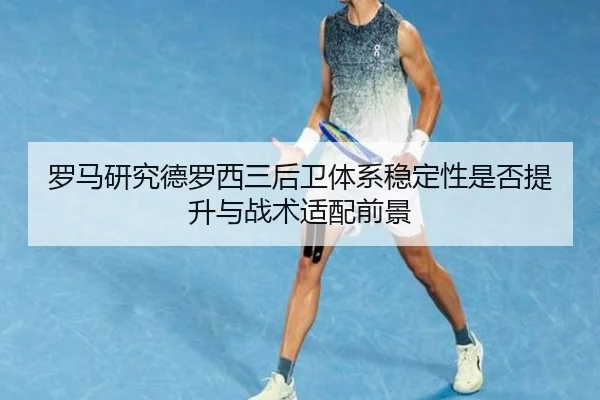 罗马研究德罗西三后卫体系稳定性是否提升与战术适配前景
