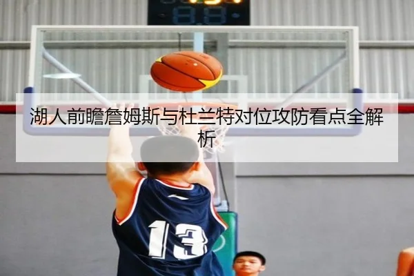 湖人前瞻詹姆斯与杜兰特对位攻防看点全解析
