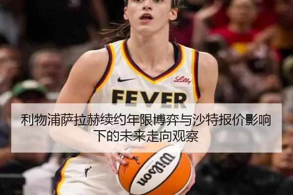 利物浦萨拉赫续约年限博弈与沙特报价影响下的未来走向观察