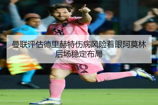 曼联评估德里赫特伤病风险着眼阿莫林后场稳定布局
